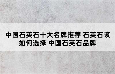 中国石英石十大名牌推荐 石英石该如何选择 中国石英石品牌